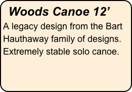 Woods Canoe 12’
A legacy design from the Bart Hauthaway family of designs.  Extremely stable solo canoe.